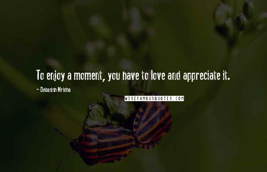 Debasish Mridha Quotes: To enjoy a moment, you have to love and appreciate it.