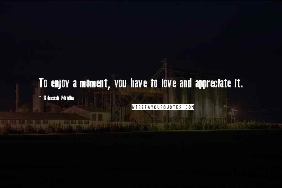 Debasish Mridha Quotes: To enjoy a moment, you have to love and appreciate it.