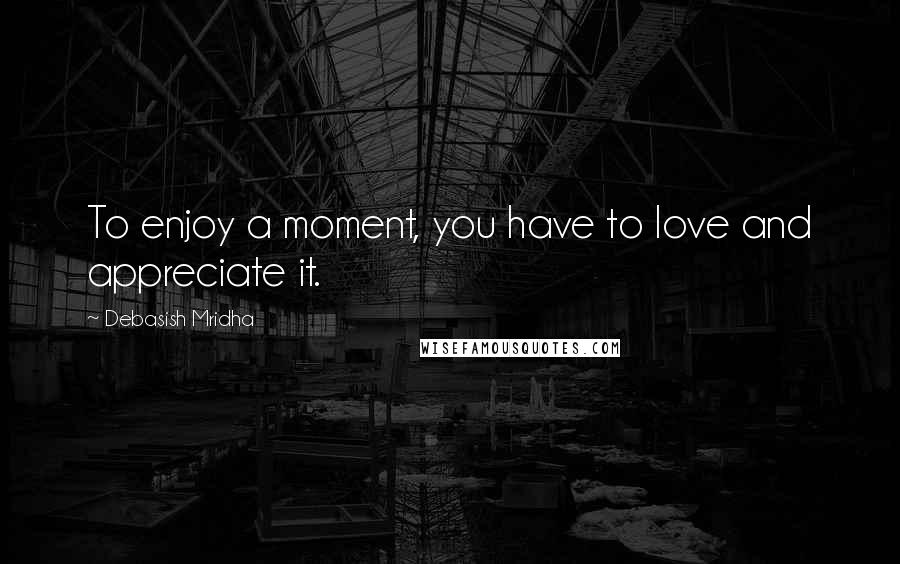 Debasish Mridha Quotes: To enjoy a moment, you have to love and appreciate it.