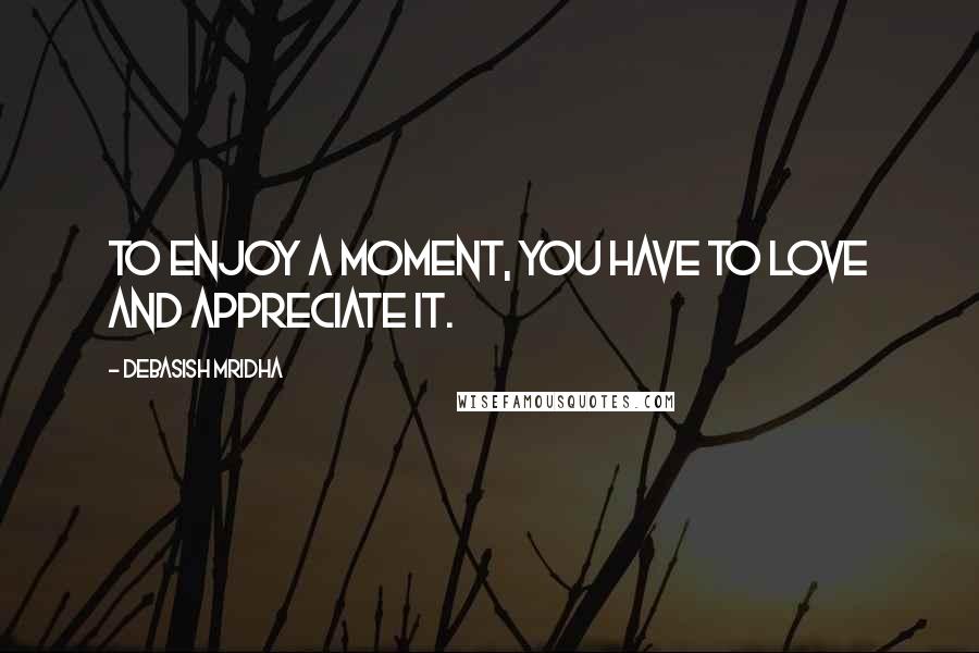 Debasish Mridha Quotes: To enjoy a moment, you have to love and appreciate it.