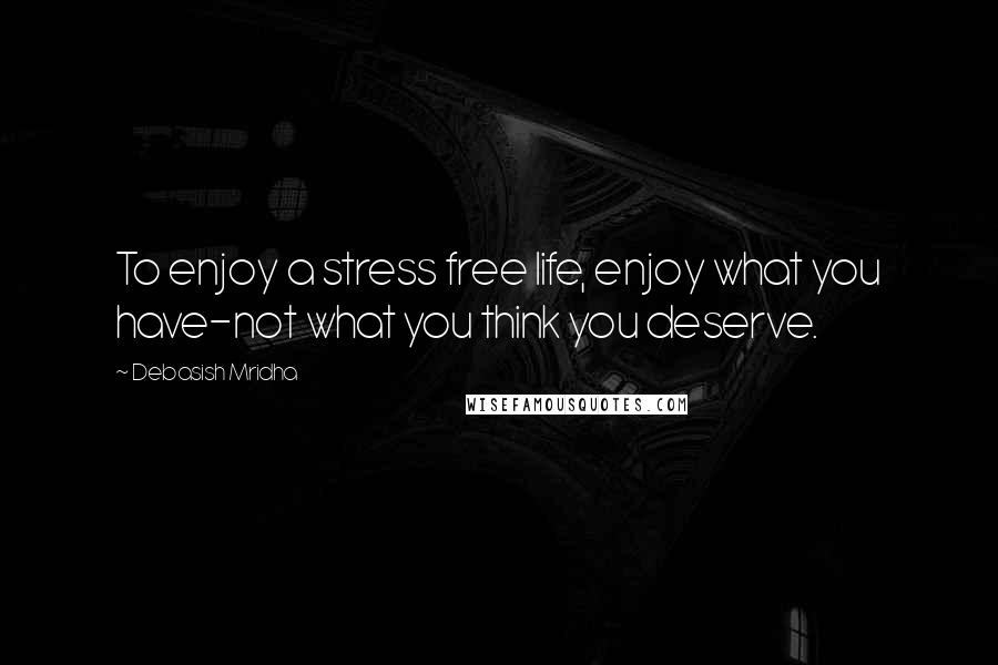 Debasish Mridha Quotes: To enjoy a stress free life, enjoy what you have-not what you think you deserve.