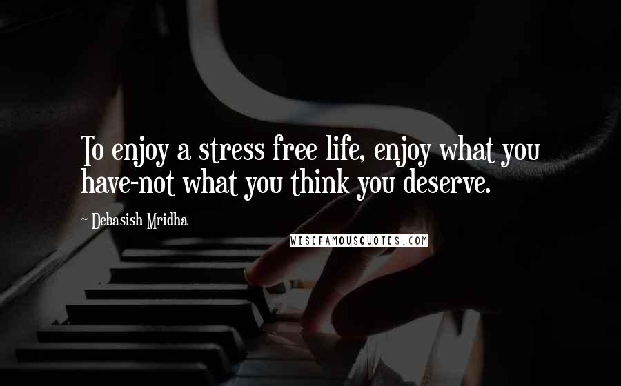 Debasish Mridha Quotes: To enjoy a stress free life, enjoy what you have-not what you think you deserve.