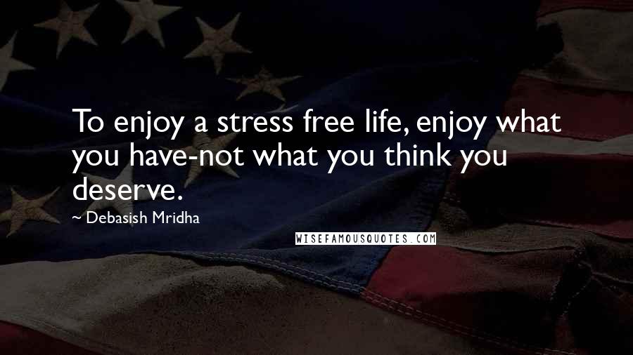 Debasish Mridha Quotes: To enjoy a stress free life, enjoy what you have-not what you think you deserve.