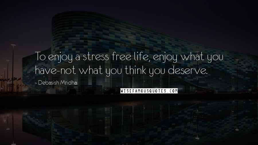 Debasish Mridha Quotes: To enjoy a stress free life, enjoy what you have-not what you think you deserve.