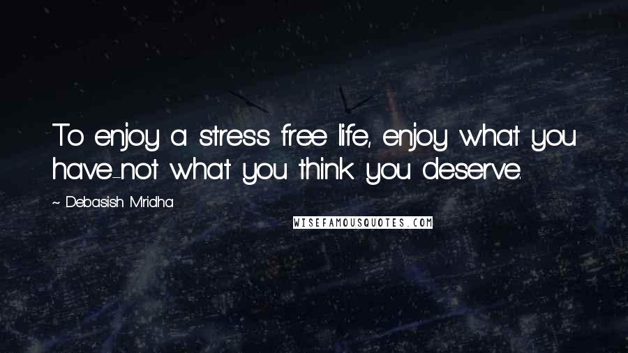 Debasish Mridha Quotes: To enjoy a stress free life, enjoy what you have-not what you think you deserve.