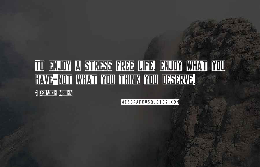 Debasish Mridha Quotes: To enjoy a stress free life, enjoy what you have-not what you think you deserve.