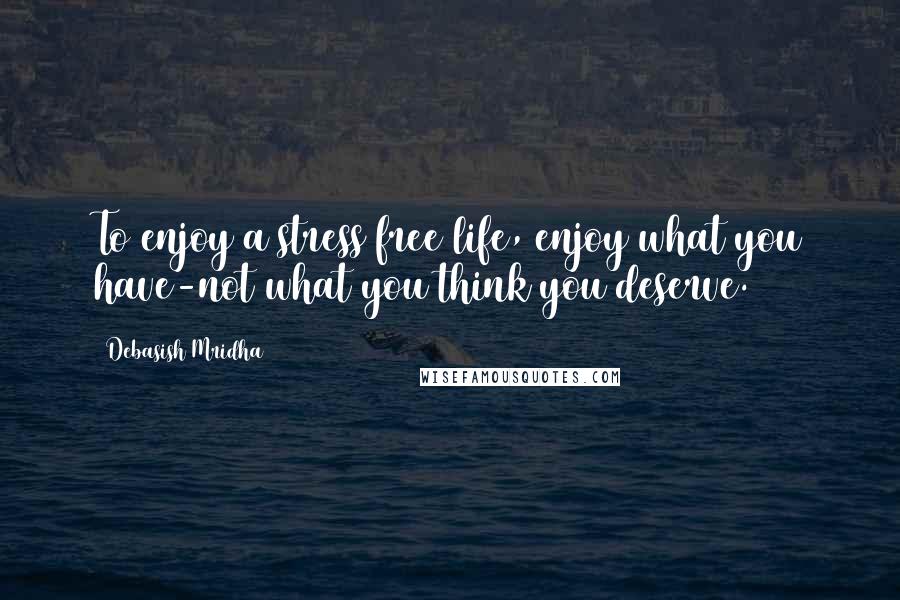 Debasish Mridha Quotes: To enjoy a stress free life, enjoy what you have-not what you think you deserve.