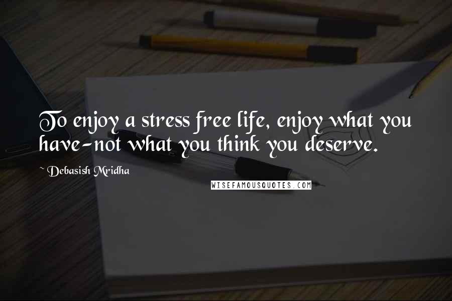 Debasish Mridha Quotes: To enjoy a stress free life, enjoy what you have-not what you think you deserve.