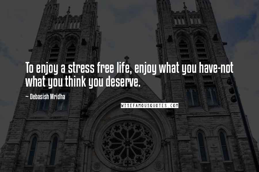 Debasish Mridha Quotes: To enjoy a stress free life, enjoy what you have-not what you think you deserve.