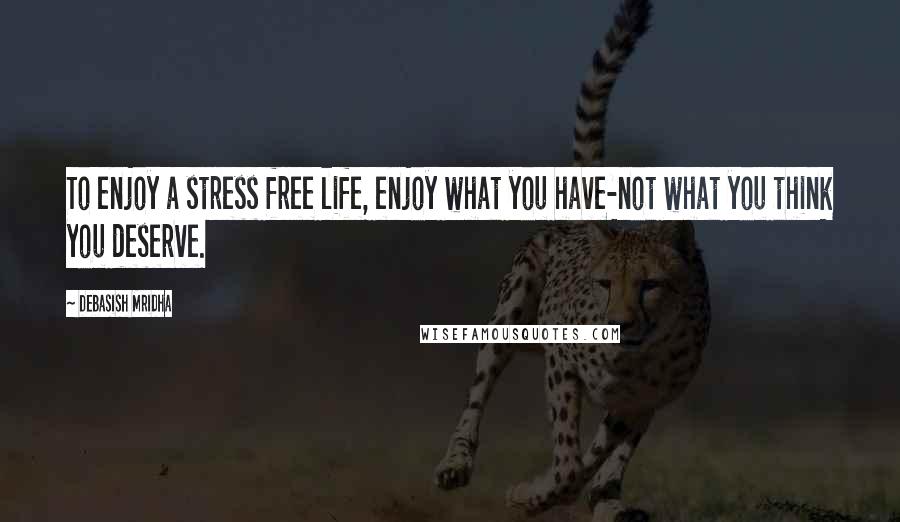 Debasish Mridha Quotes: To enjoy a stress free life, enjoy what you have-not what you think you deserve.