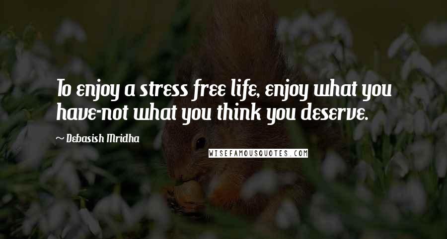 Debasish Mridha Quotes: To enjoy a stress free life, enjoy what you have-not what you think you deserve.