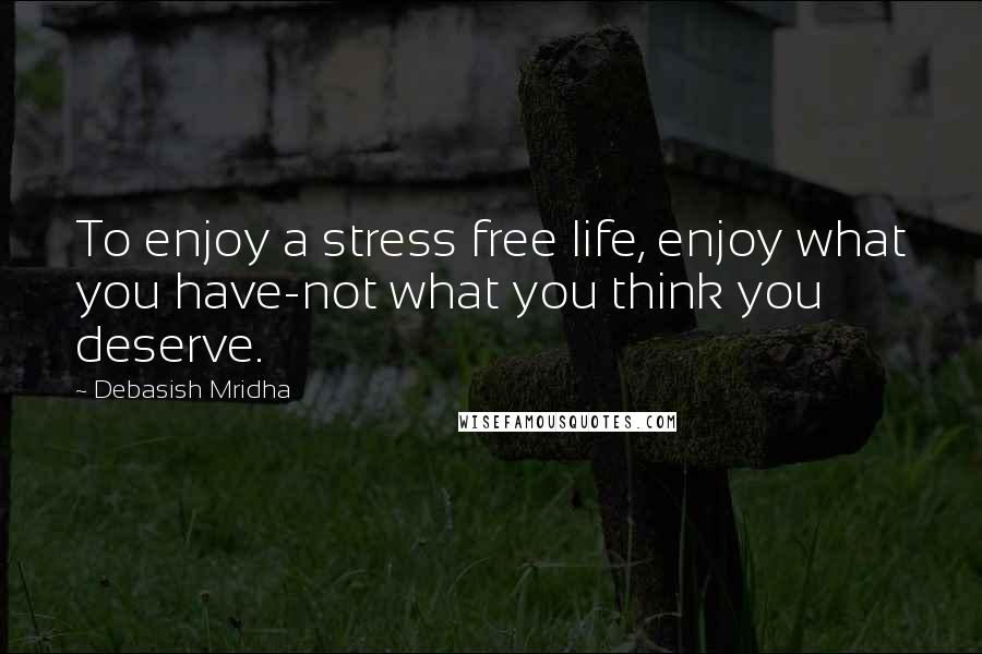 Debasish Mridha Quotes: To enjoy a stress free life, enjoy what you have-not what you think you deserve.