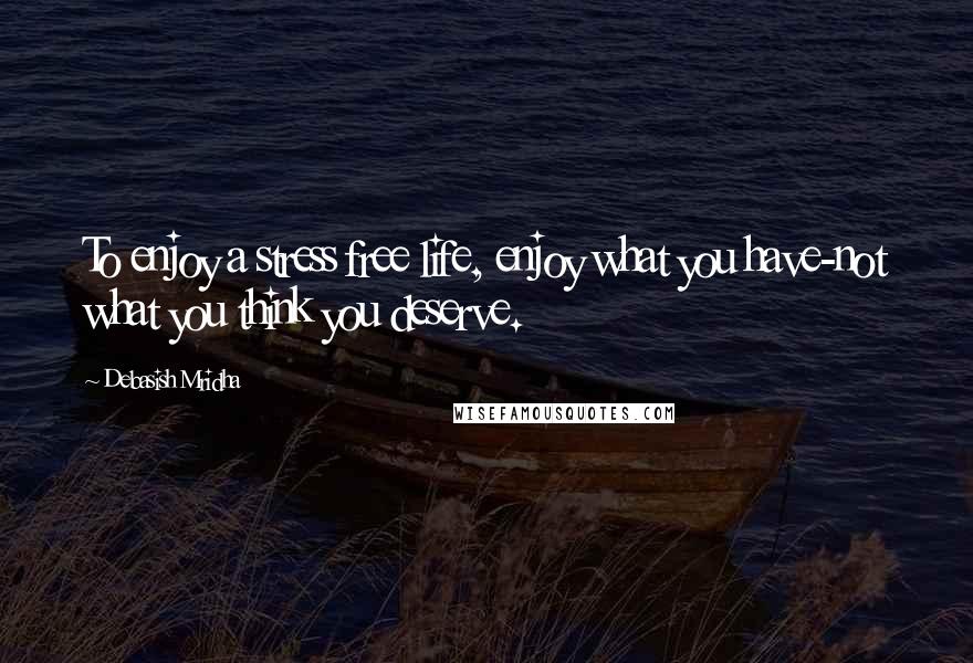 Debasish Mridha Quotes: To enjoy a stress free life, enjoy what you have-not what you think you deserve.