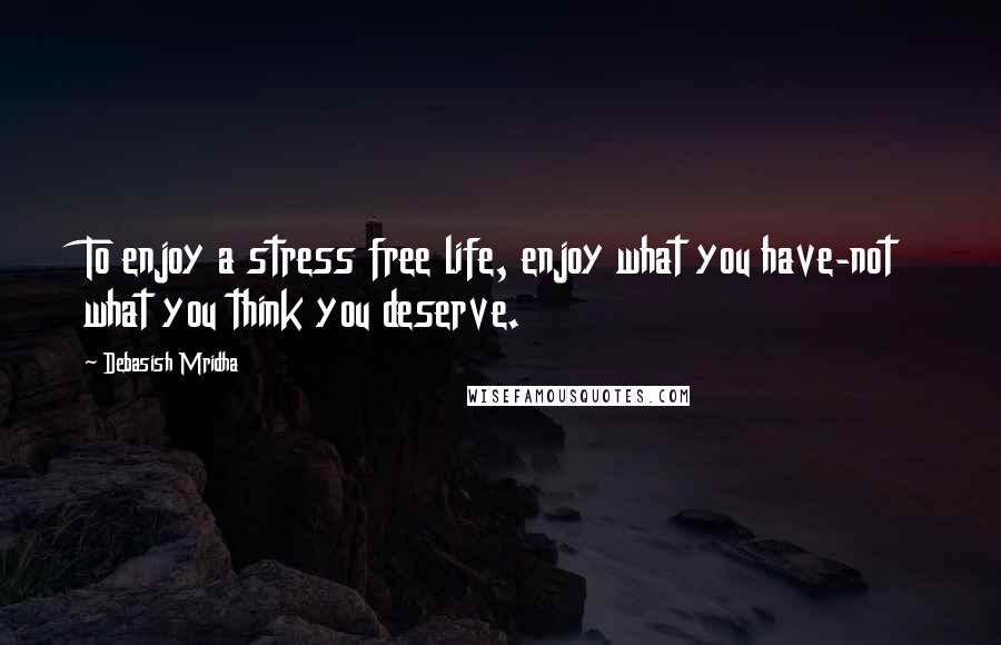 Debasish Mridha Quotes: To enjoy a stress free life, enjoy what you have-not what you think you deserve.