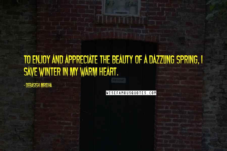 Debasish Mridha Quotes: To enjoy and appreciate the beauty of a dazzling spring, I save winter in my warm heart.