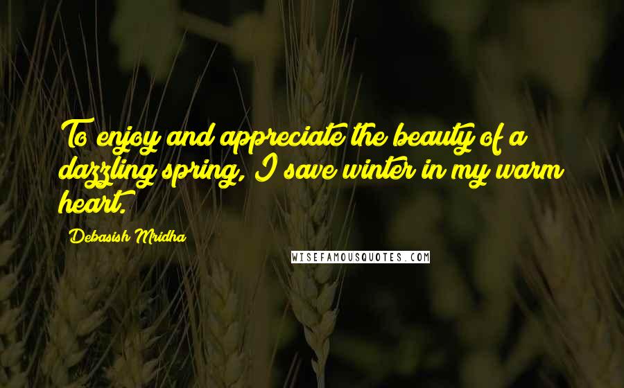 Debasish Mridha Quotes: To enjoy and appreciate the beauty of a dazzling spring, I save winter in my warm heart.