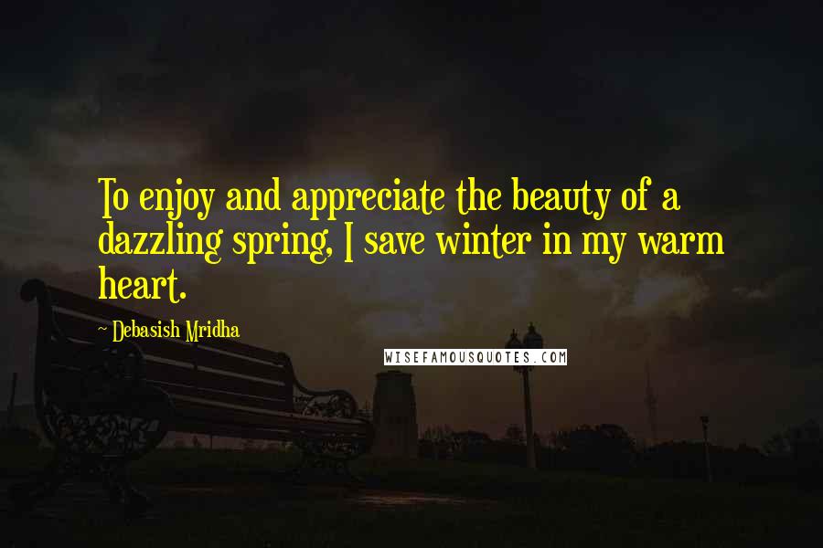 Debasish Mridha Quotes: To enjoy and appreciate the beauty of a dazzling spring, I save winter in my warm heart.