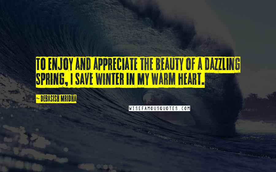 Debasish Mridha Quotes: To enjoy and appreciate the beauty of a dazzling spring, I save winter in my warm heart.