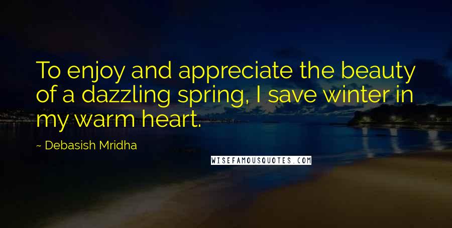 Debasish Mridha Quotes: To enjoy and appreciate the beauty of a dazzling spring, I save winter in my warm heart.