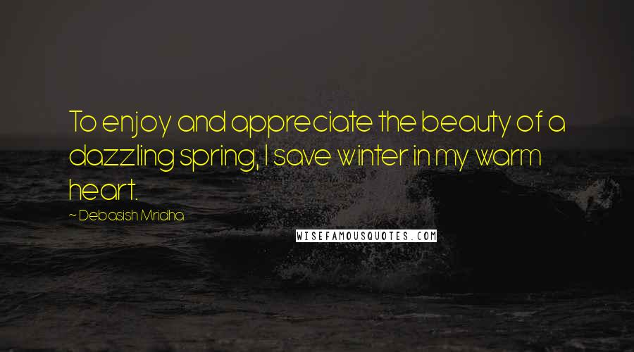 Debasish Mridha Quotes: To enjoy and appreciate the beauty of a dazzling spring, I save winter in my warm heart.