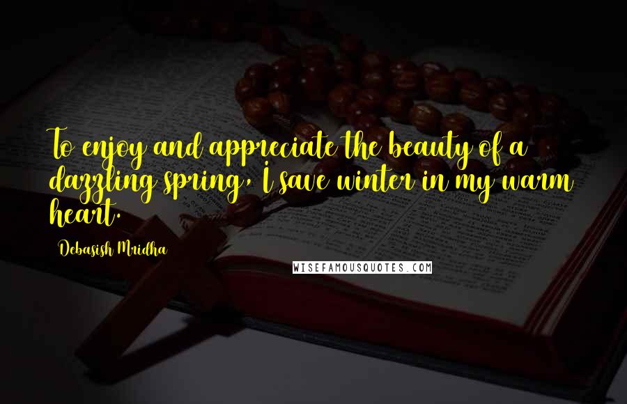 Debasish Mridha Quotes: To enjoy and appreciate the beauty of a dazzling spring, I save winter in my warm heart.