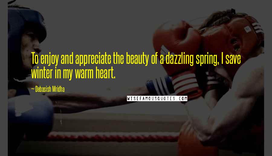 Debasish Mridha Quotes: To enjoy and appreciate the beauty of a dazzling spring, I save winter in my warm heart.