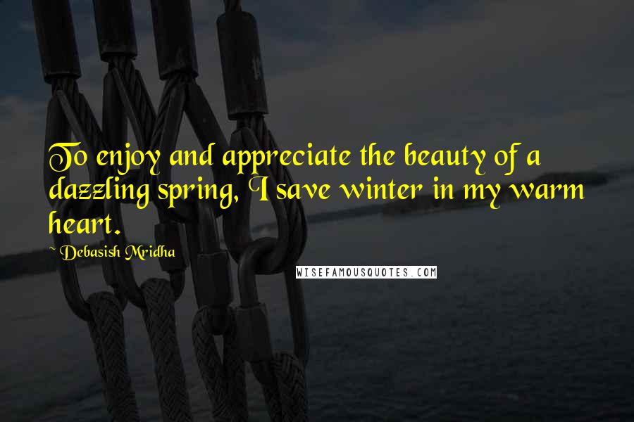 Debasish Mridha Quotes: To enjoy and appreciate the beauty of a dazzling spring, I save winter in my warm heart.