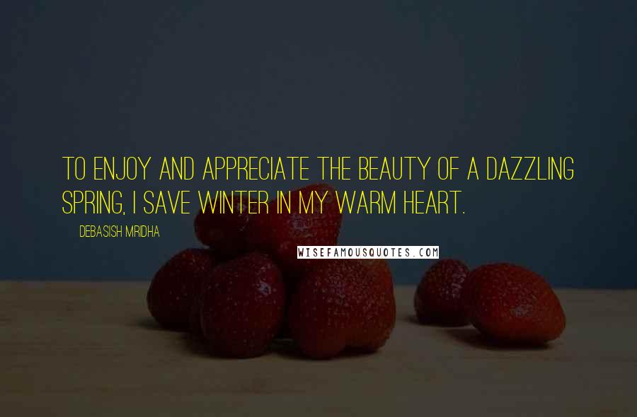 Debasish Mridha Quotes: To enjoy and appreciate the beauty of a dazzling spring, I save winter in my warm heart.