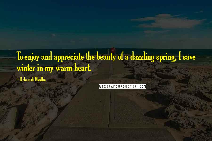 Debasish Mridha Quotes: To enjoy and appreciate the beauty of a dazzling spring, I save winter in my warm heart.