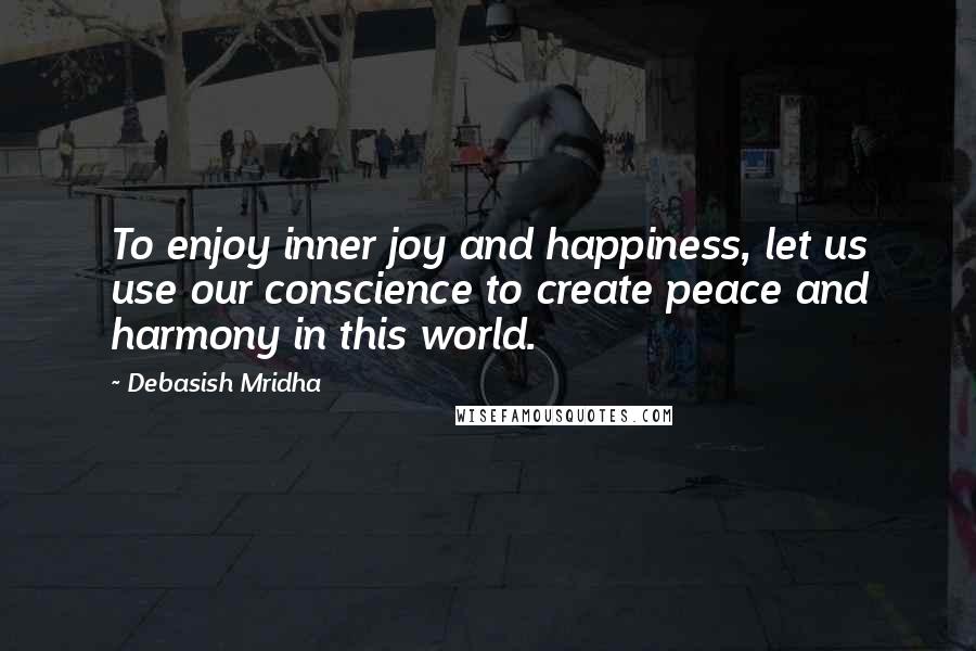 Debasish Mridha Quotes: To enjoy inner joy and happiness, let us use our conscience to create peace and harmony in this world.