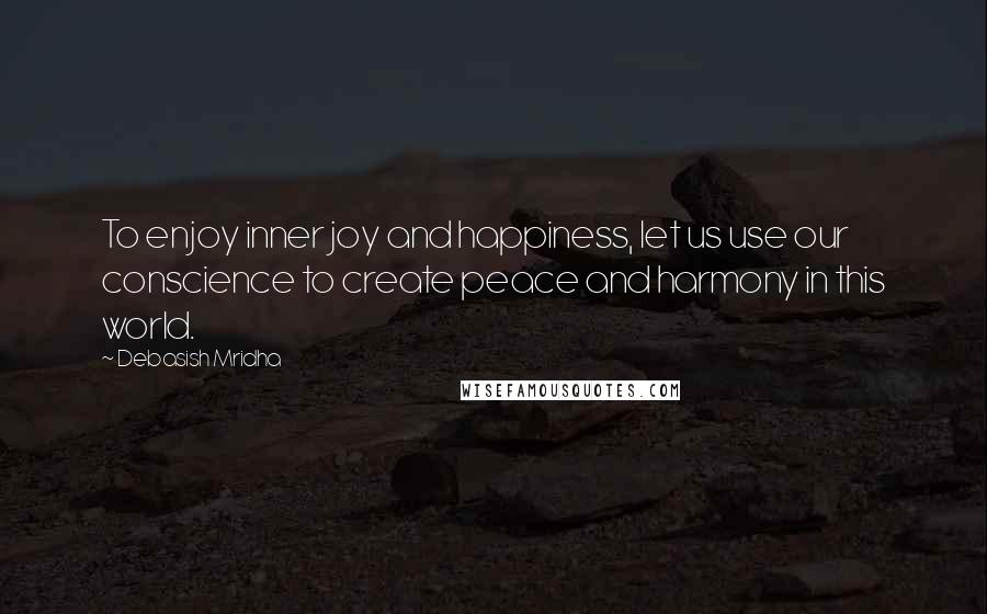 Debasish Mridha Quotes: To enjoy inner joy and happiness, let us use our conscience to create peace and harmony in this world.