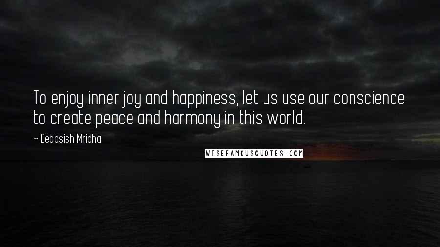 Debasish Mridha Quotes: To enjoy inner joy and happiness, let us use our conscience to create peace and harmony in this world.