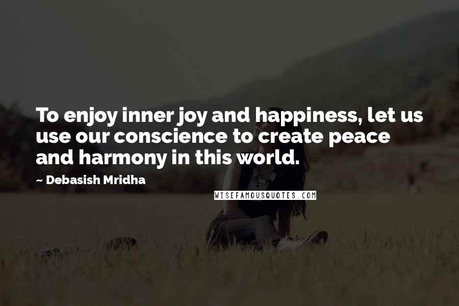 Debasish Mridha Quotes: To enjoy inner joy and happiness, let us use our conscience to create peace and harmony in this world.