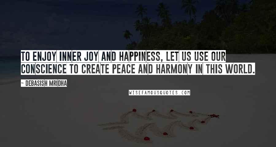Debasish Mridha Quotes: To enjoy inner joy and happiness, let us use our conscience to create peace and harmony in this world.
