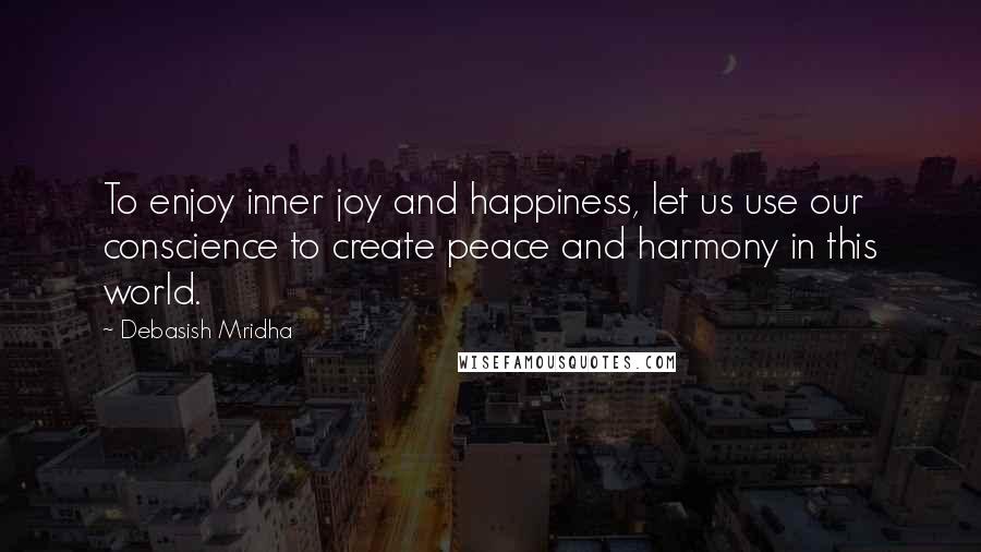 Debasish Mridha Quotes: To enjoy inner joy and happiness, let us use our conscience to create peace and harmony in this world.