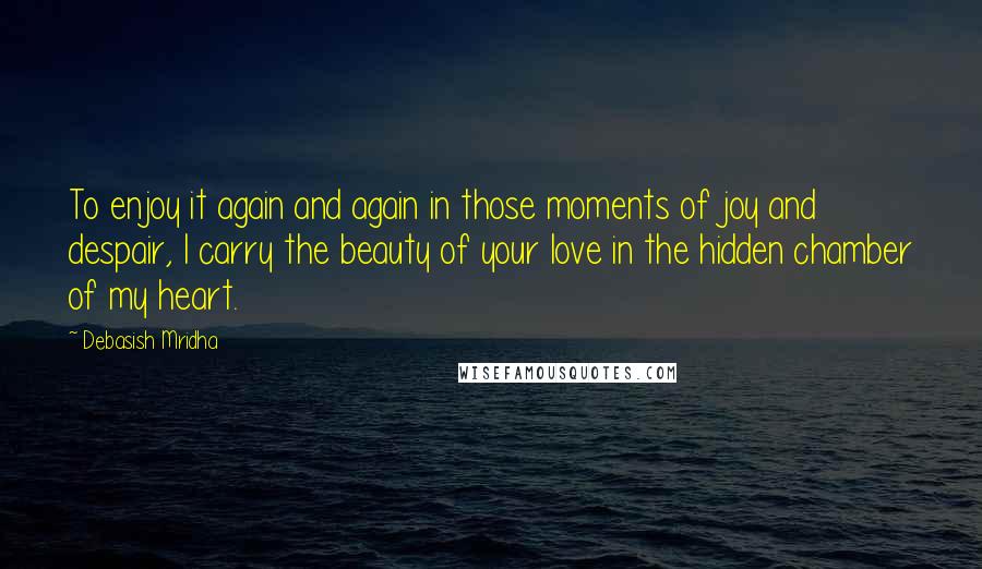Debasish Mridha Quotes: To enjoy it again and again in those moments of joy and despair, I carry the beauty of your love in the hidden chamber of my heart.
