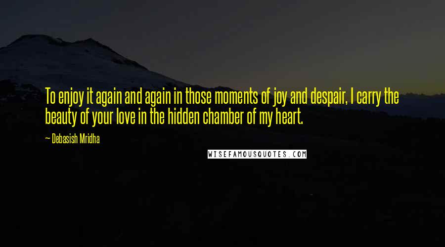 Debasish Mridha Quotes: To enjoy it again and again in those moments of joy and despair, I carry the beauty of your love in the hidden chamber of my heart.