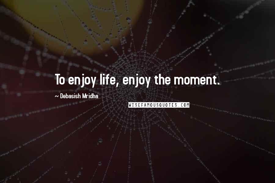 Debasish Mridha Quotes: To enjoy life, enjoy the moment.