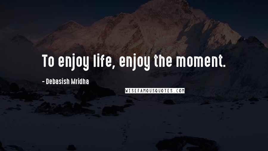 Debasish Mridha Quotes: To enjoy life, enjoy the moment.