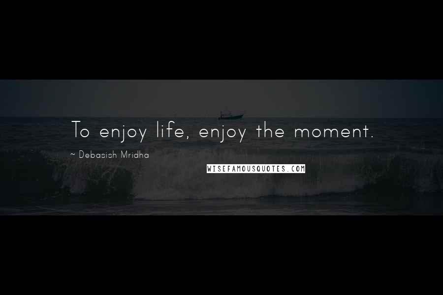 Debasish Mridha Quotes: To enjoy life, enjoy the moment.