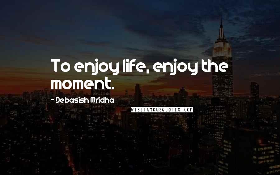 Debasish Mridha Quotes: To enjoy life, enjoy the moment.