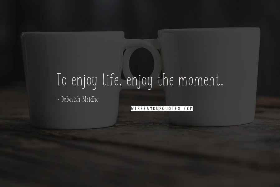 Debasish Mridha Quotes: To enjoy life, enjoy the moment.