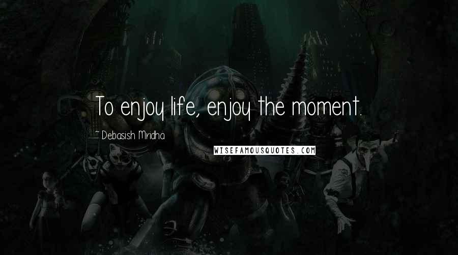 Debasish Mridha Quotes: To enjoy life, enjoy the moment.
