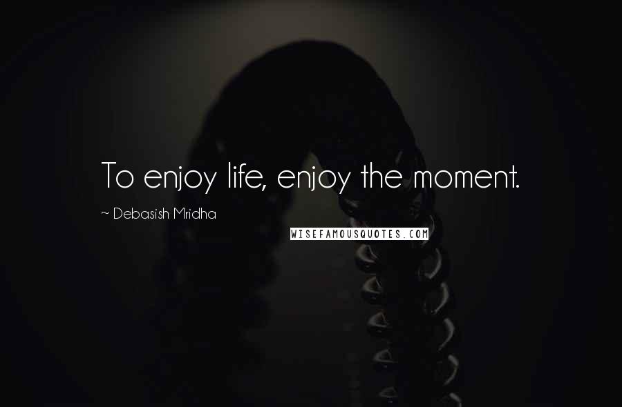 Debasish Mridha Quotes: To enjoy life, enjoy the moment.