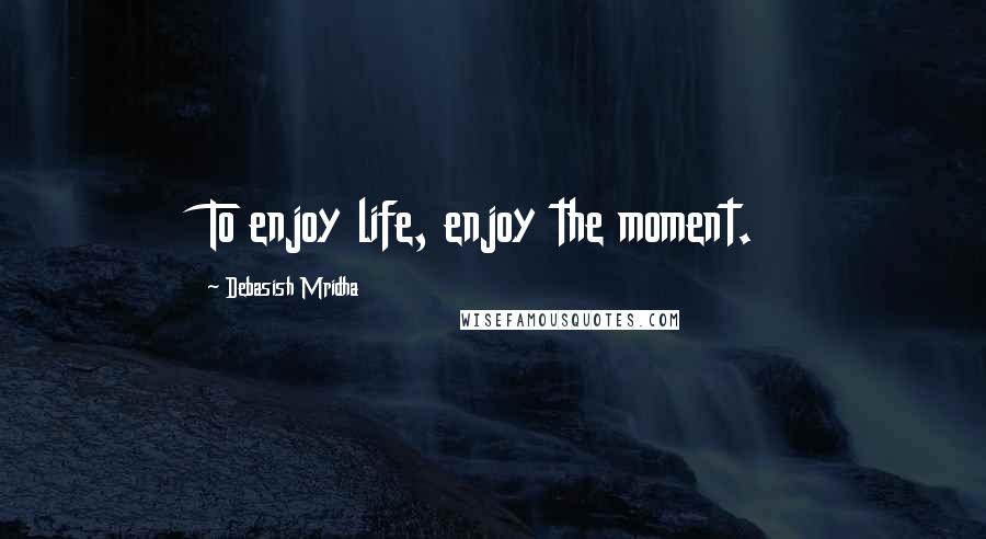 Debasish Mridha Quotes: To enjoy life, enjoy the moment.