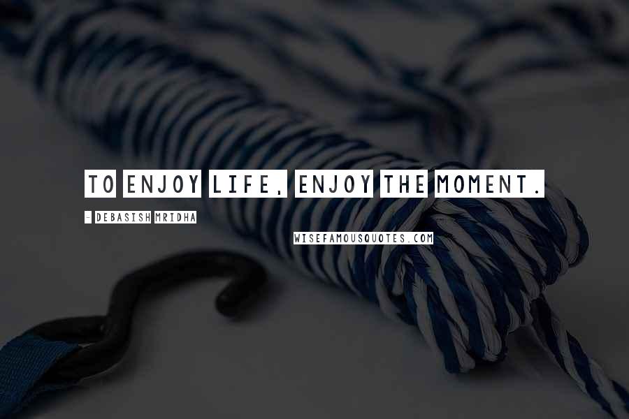 Debasish Mridha Quotes: To enjoy life, enjoy the moment.