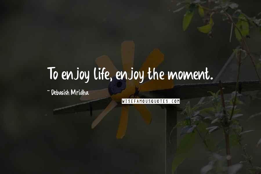 Debasish Mridha Quotes: To enjoy life, enjoy the moment.