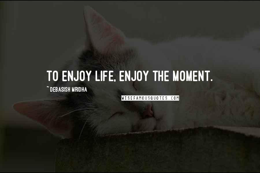 Debasish Mridha Quotes: To enjoy life, enjoy the moment.