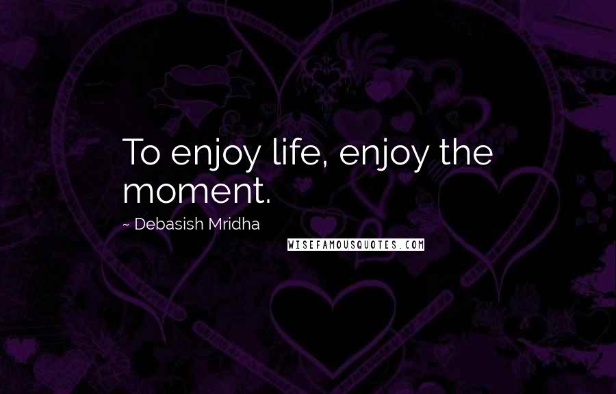 Debasish Mridha Quotes: To enjoy life, enjoy the moment.