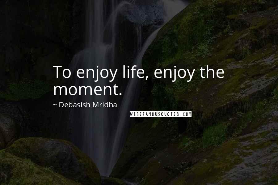 Debasish Mridha Quotes: To enjoy life, enjoy the moment.